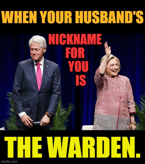 Bill &Hillary | NICKNAME FOR    YOU      IS; WHEN YOUR HUSBAND'S; THE WARDEN. | image tagged in memes,politics,bill clinton,nickname,hillary clinton,the warden | made w/ Imgflip meme maker