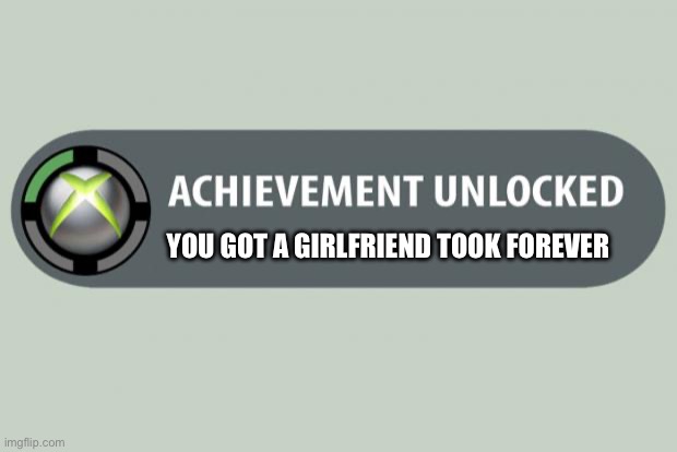 achievement unlocked | YOU GOT A GIRLFRIEND TOOK FOREVER | image tagged in achievement unlocked | made w/ Imgflip meme maker