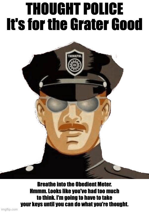 THOUGHT POLICE | THOUGHT POLICE It's for the Grater Good; Breathe into the Obedient Meter. Hmmm. Looks like you've had too much to think. I'm going to have to take your keys until you can do what you're thought. | image tagged in thought police | made w/ Imgflip meme maker