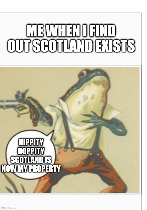 Scotland is now my property | ME WHEN I FIND OUT SCOTLAND EXISTS; HIPPITY HOPPITY SCOTLAND IS NOW MY PROPERTY | image tagged in hippity hoppity blank | made w/ Imgflip meme maker