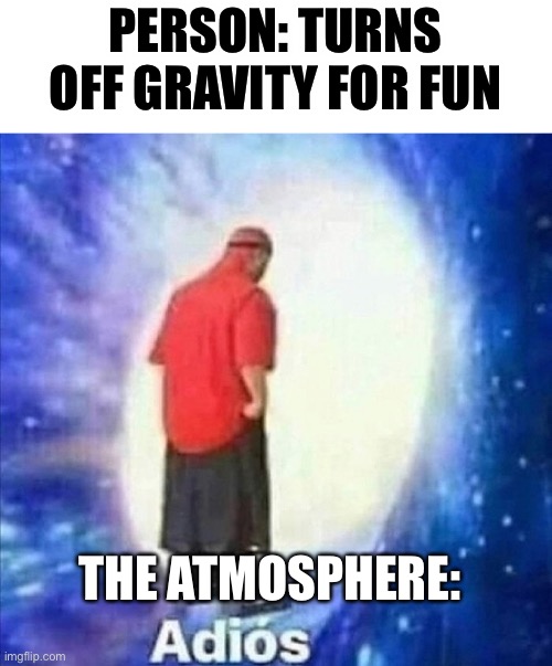 Adios | PERSON: TURNS OFF GRAVITY FOR FUN; THE ATMOSPHERE: | image tagged in adios | made w/ Imgflip meme maker