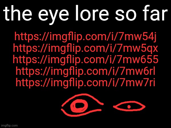 this is stupid | the eye lore so far; https://imgflip.com/i/7mw54j
https://imgflip.com/i/7mw5qx
https://imgflip.com/i/7mw655
https://imgflip.com/i/7mw6rl
https://imgflip.com/i/7mw7ri | made w/ Imgflip meme maker