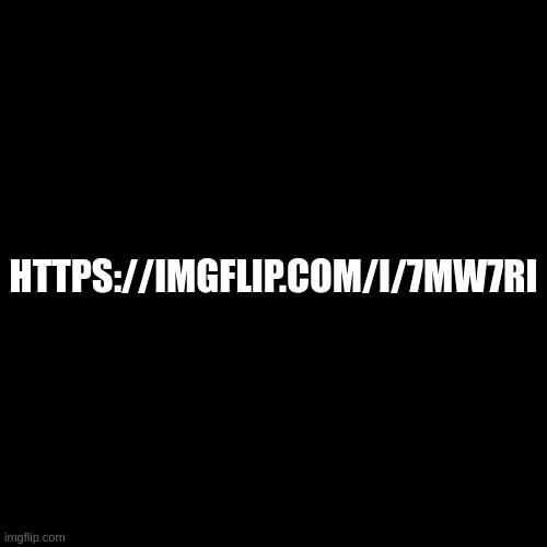 HTTPS://IMGFLIP.COM/I/7MW7RI | made w/ Imgflip meme maker