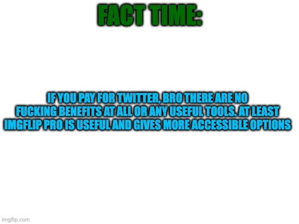 fr | FACT TIME:; IF YOU PAY FOR TWITTER, BRO THERE ARE NO FUСKING BENEFITS AT ALL OR ANY USEFUL TOOLS. AT LEAST IMGFLIP PRO IS USEFUL AND GIVES MORE ACCESSIBLE OPTIONS | made w/ Imgflip meme maker