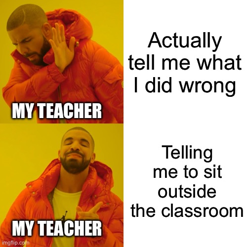 But what did I do though? | Actually tell me what I did wrong; MY TEACHER; Telling me to sit outside the classroom; MY TEACHER | image tagged in memes,drake hotline bling | made w/ Imgflip meme maker