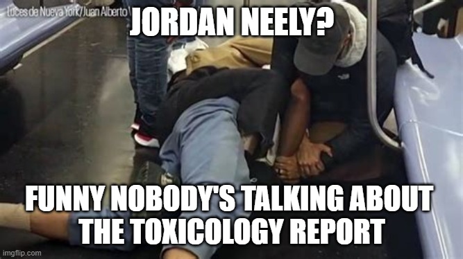Jordan Neely | JORDAN NEELY? FUNNY NOBODY'S TALKING ABOUT 
THE TOXICOLOGY REPORT | image tagged in jordan neely | made w/ Imgflip meme maker