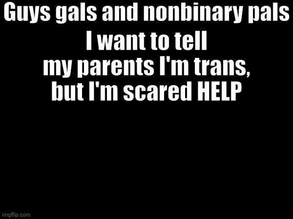 I'm a bit young, but I want to come out before I look to much like a boy and it's the point of no return | Guys gals and nonbinary pals; I want to tell my parents I'm trans, but I'm scared HELP | made w/ Imgflip meme maker
