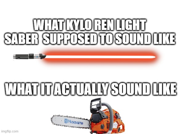 Kylo ren lightsaber comparison | WHAT KYLO REN LIGHT SABER  SUPPOSED TO SOUND LIKE; WHAT IT ACTUALLY SOUND LIKE | image tagged in kylo ren,lightsaber,red,chainsaw,comparison | made w/ Imgflip meme maker