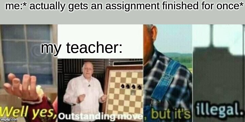 well yes, outstanding move, but it's illegal. | me:* actually gets an assignment finished for once*; my teacher: | image tagged in well yes outstanding move but it's illegal | made w/ Imgflip meme maker
