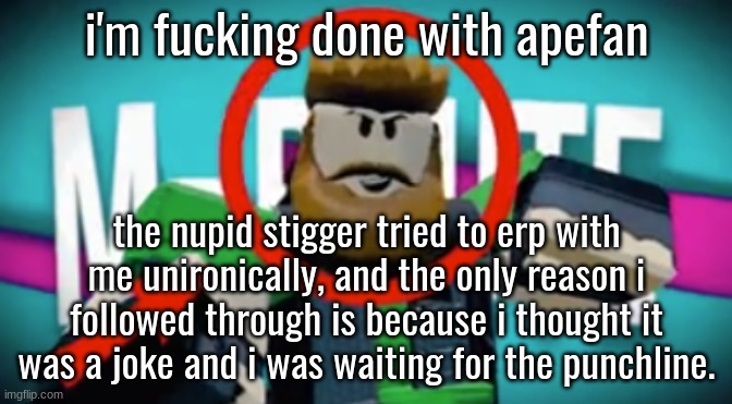 there wasn't a punchline | i'm fucking done with apefan; the nupid stigger tried to erp with me unironically, and the only reason i followed through is because i thought it was a joke and i was waiting for the punchline. | image tagged in mr bruuute | made w/ Imgflip meme maker