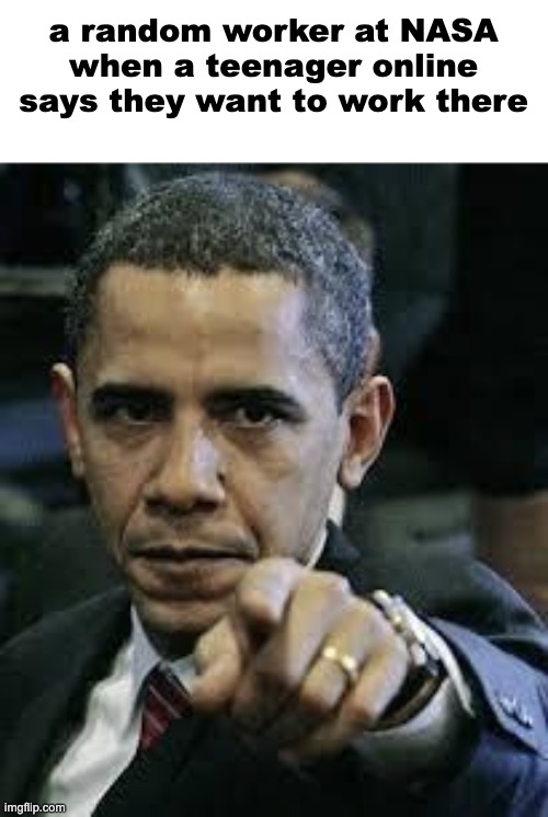 Barack Obama | a random worker at NASA when a teenager online says they want to work there | image tagged in barack obama | made w/ Imgflip meme maker
