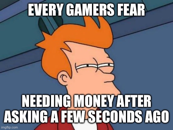 Futurama Fry | EVERY GAMERS FEAR; NEEDING MONEY AFTER ASKING A FEW SECONDS AGO | image tagged in memes,futurama fry | made w/ Imgflip meme maker