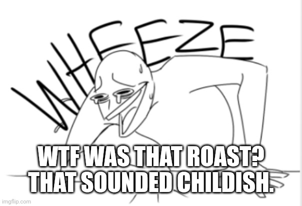wheeze | WTF WAS THAT ROAST? THAT SOUNDED CHILDISH. | image tagged in wheeze | made w/ Imgflip meme maker