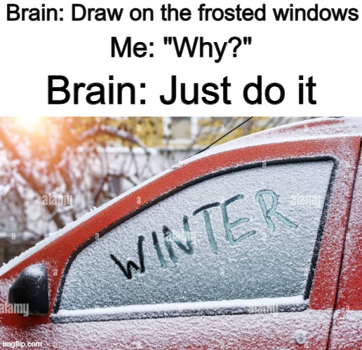 When winter comes, I do this very often :] | Brain: Draw on the frosted windows; Me: "Why?"; Brain: Just do it | made w/ Imgflip meme maker