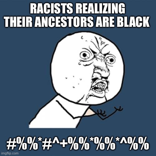 So true | RACISTS REALIZING THEIR ANCESTORS ARE BLACK; #%%*#^+%%*%%*^%% | image tagged in memes,y u no | made w/ Imgflip meme maker