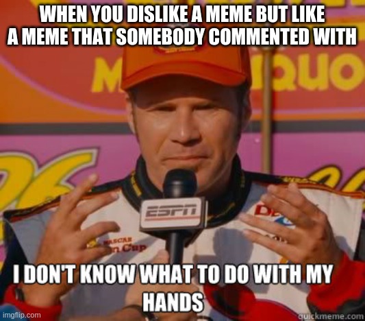 I don't know what to do with my hands | WHEN YOU DISLIKE A MEME BUT LIKE A MEME THAT SOMEBODY COMMENTED WITH | image tagged in i don't know what to do with my hands | made w/ Imgflip meme maker