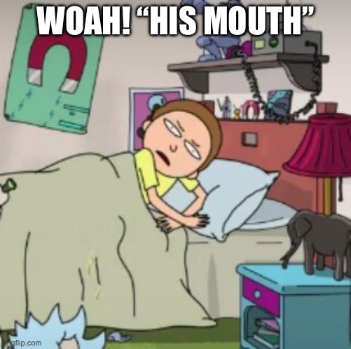 Mouth | WOAH! “HIS MOUTH” | image tagged in morty bedtime realisation | made w/ Imgflip meme maker