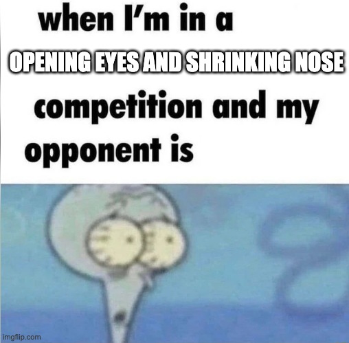 whe i'm in a competition and my opponent is | OPENING EYES AND SHRINKING NOSE | image tagged in whe i'm in a competition and my opponent is | made w/ Imgflip meme maker