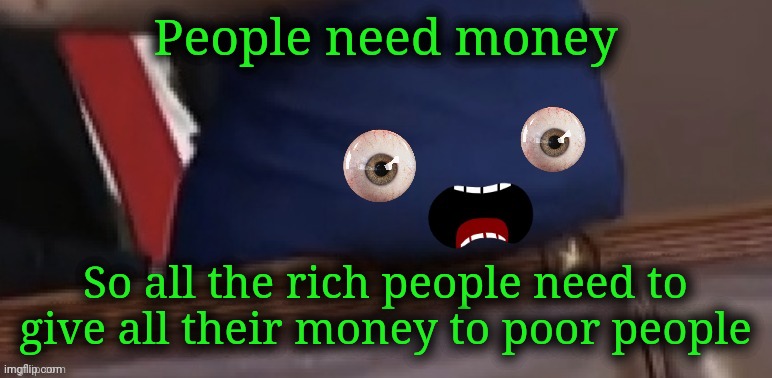 AOC's ass explains things. | People need money; So all the rich people need to give all their money to poor people | image tagged in aoc's ass explains things,aoc,crazy aoc,alexandria ocasio-cortez,crazy sandy | made w/ Imgflip meme maker