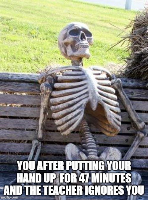 Waiting Skeleton | YOU AFTER PUTTING YOUR HAND UP  FOR 47 MINUTES AND THE TEACHER IGNORES YOU | image tagged in memes,waiting skeleton | made w/ Imgflip meme maker