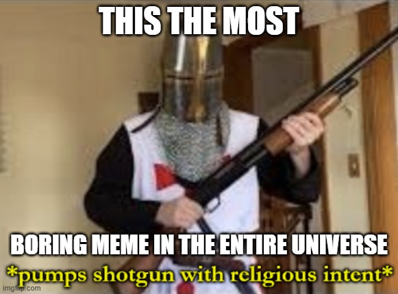 loads shotgun with religious intent | THIS THE MOST BORING MEME IN THE ENTIRE UNIVERSE | image tagged in loads shotgun with religious intent | made w/ Imgflip meme maker