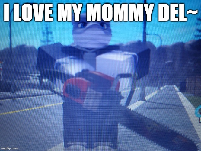 I would suck her toes~ /srs | I LOVE MY MOMMY DEL~ | image tagged in lordreaperus chainsaw | made w/ Imgflip meme maker