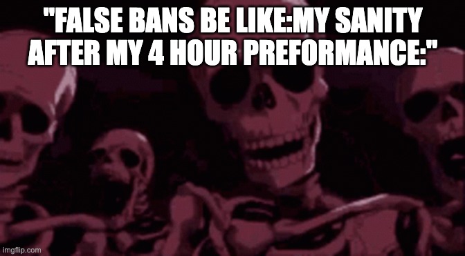"FALSE BANS BE LIKE:MY SANITY AFTER MY 4 HOUR PREFORMANCE:" | made w/ Imgflip meme maker