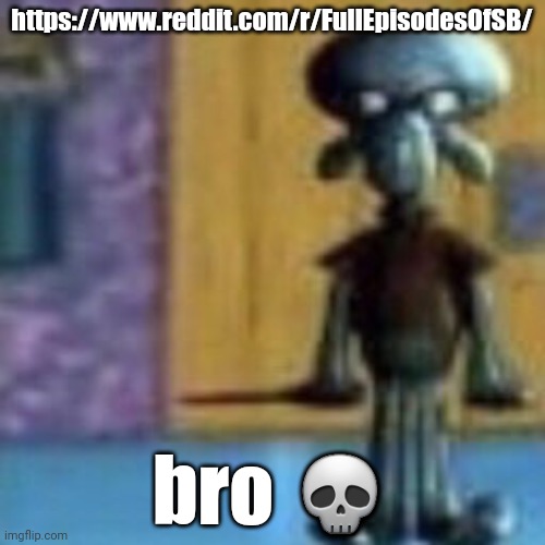 . | https://www.reddit.com/r/FullEpisodesOfSB/; bro 💀 | made w/ Imgflip meme maker