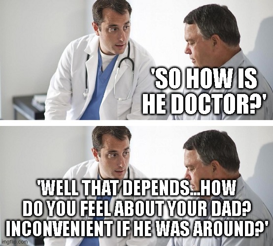 If medicine worked like abortions | 'SO HOW IS HE DOCTOR?'; 'WELL THAT DEPENDS...HOW DO YOU FEEL ABOUT YOUR DAD? INCONVENIENT IF HE WAS AROUND?' | image tagged in doctor and patient | made w/ Imgflip meme maker
