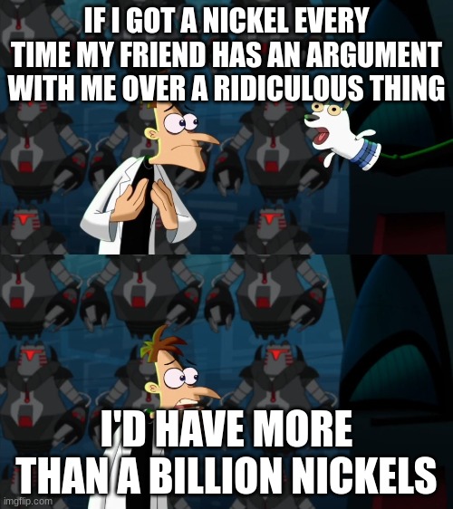 fr tho | IF I GOT A NICKEL EVERY TIME MY FRIEND HAS AN ARGUMENT WITH ME OVER A RIDICULOUS THING; I'D HAVE MORE THAN A BILLION NICKELS | image tagged in if i had a nickel for everytime | made w/ Imgflip meme maker