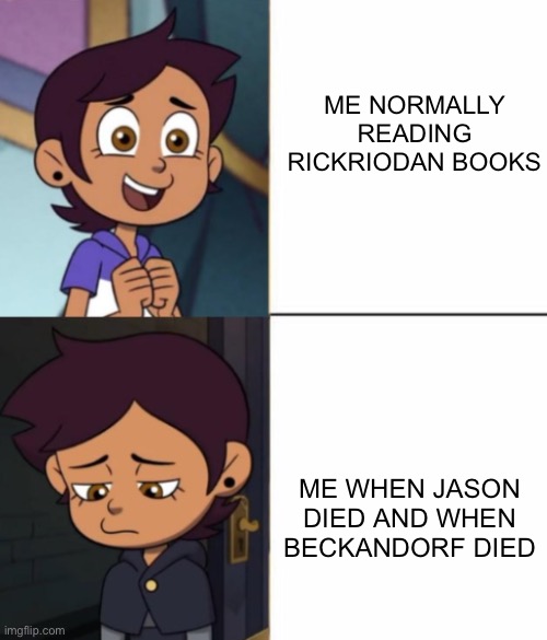 luz happy to sad | ME NORMALLY READING RICKRIODAN BOOKS; ME WHEN JASON DIED AND WHEN BECKANDORF DIED | image tagged in luz happy to sad | made w/ Imgflip meme maker