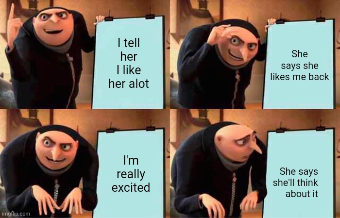 Gru's Plan Meme | I tell her I like her alot; She says she likes me back; I'm really excited; She says she'll think about it | image tagged in memes,gru's plan | made w/ Imgflip meme maker