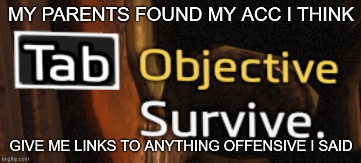 OH NO | MY PARENTS FOUND MY ACC I THINK; GIVE ME LINKS TO ANYTHING OFFENSIVE I SAID | image tagged in titanfall survive | made w/ Imgflip meme maker