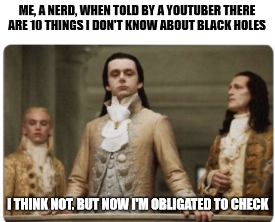 Superior Royalty | ME, A NERD, WHEN TOLD BY A YOUTUBER THERE ARE 10 THINGS I DON'T KNOW ABOUT BLACK HOLES; I THINK NOT. BUT NOW I'M OBLIGATED TO CHECK | image tagged in superior royalty | made w/ Imgflip meme maker