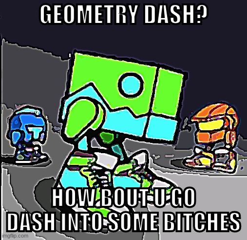 congrats if you read this because i can't think of a good title | GEOMETRY DASH? HOW BOUT U GO DASH INTO SOME BITCHES | image tagged in lol | made w/ Imgflip meme maker