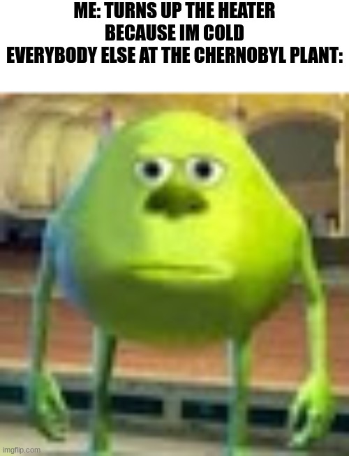 Sully Wazowski | ME: TURNS UP THE HEATER BECAUSE IM COLD
EVERYBODY ELSE AT THE CHERNOBYL PLANT: | image tagged in sully wazowski,dark humor | made w/ Imgflip meme maker