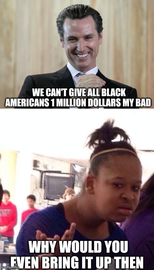One MILLION dollars.. | WE CAN'T GIVE ALL BLACK AMERICANS 1 MILLION DOLLARS MY BAD; WHY WOULD YOU EVEN BRING IT UP THEN | image tagged in scheming gavin newsom,wtf,reparations,political meme,black lives matter | made w/ Imgflip meme maker