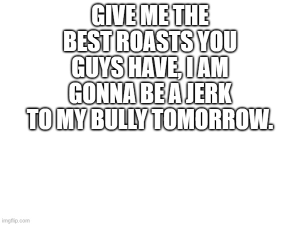 GIVE ME THE BEST ROASTS YOU GUYS HAVE, I AM GONNA BE A JERK TO MY BULLY TOMORROW. | made w/ Imgflip meme maker