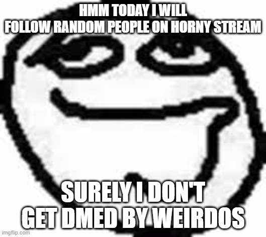 Clueless | HMM TODAY I WILL
FOLLOW RANDOM PEOPLE ON HORNY STREAM; SURELY I DON'T GET DMED BY WEIRDOS | image tagged in clueless | made w/ Imgflip meme maker