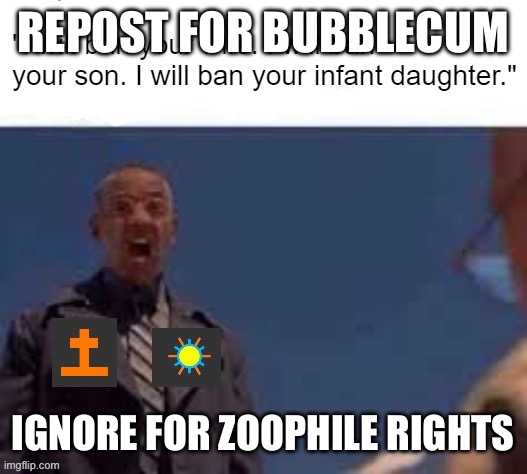 I will ban your wife | REPOST FOR BUBBLECUM; IGNORE FOR ZOOPHILE RIGHTS | image tagged in i will ban your wife | made w/ Imgflip meme maker