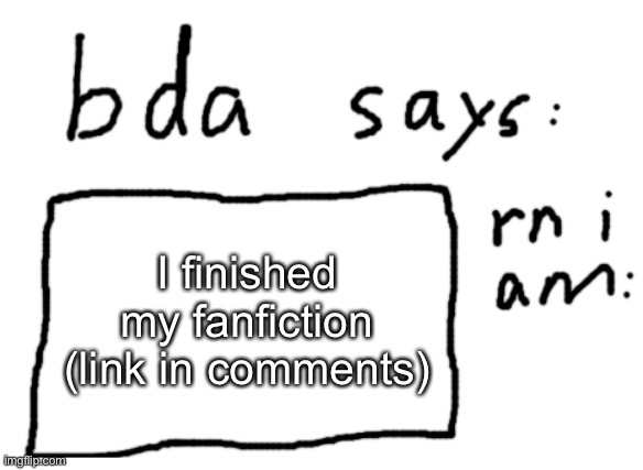 https://docs.google.com/document/d/1mqMkCrhU3Z_0J1A_VPIp4Cc2pvdy5r6A3_Vab6mQo30/edit | I finished my fanfiction (link in comments) | image tagged in official badlydrawnaxolotl announcement temp | made w/ Imgflip meme maker