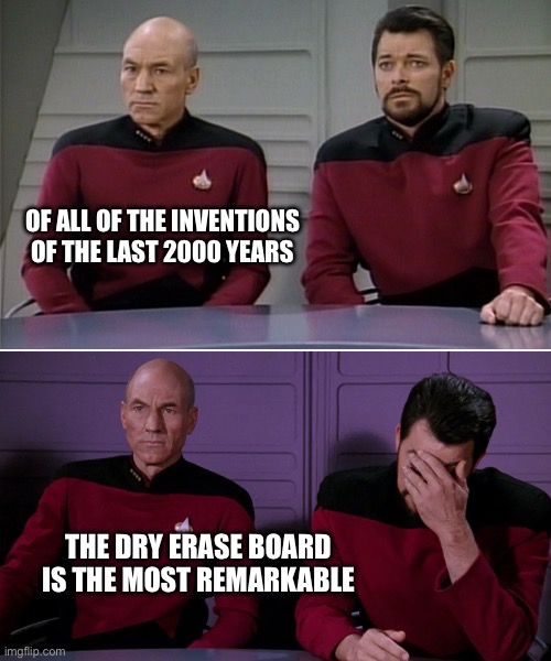 Picard Riker listening to a pun | OF ALL OF THE INVENTIONS OF THE LAST 2000 YEARS; THE DRY ERASE BOARD IS THE MOST REMARKABLE | image tagged in picard riker listening to a pun | made w/ Imgflip meme maker