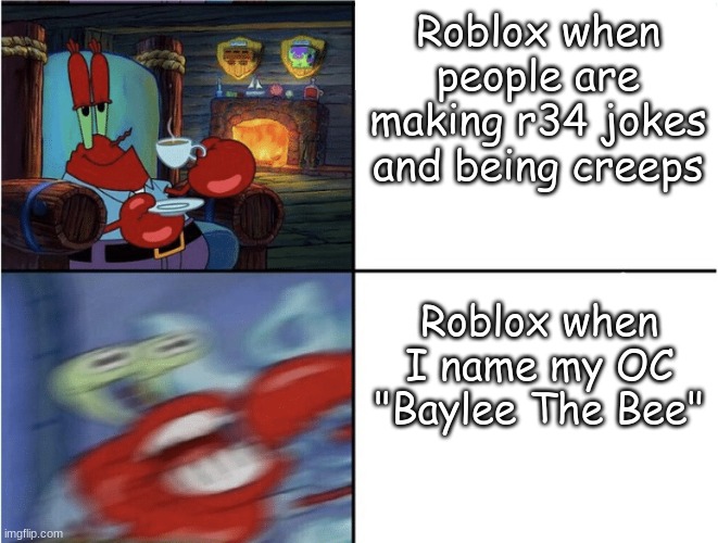 what the hell is wrong with Chapter 2 | Roblox when people are making r34 jokes and being creeps; Roblox when I name my OC "Baylee The Bee" | image tagged in mr krabs calm then angry,roblox,roblox meme | made w/ Imgflip meme maker