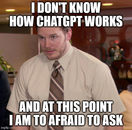 I don't know what x is and I'm afraid to ask | I DON'T KNOW HOW CHATGPT WORKS; AND AT THIS POINT I AM TO AFRAID TO ASK | image tagged in i don't know what x is and i'm afraid to ask,AdviceAnimals | made w/ Imgflip meme maker