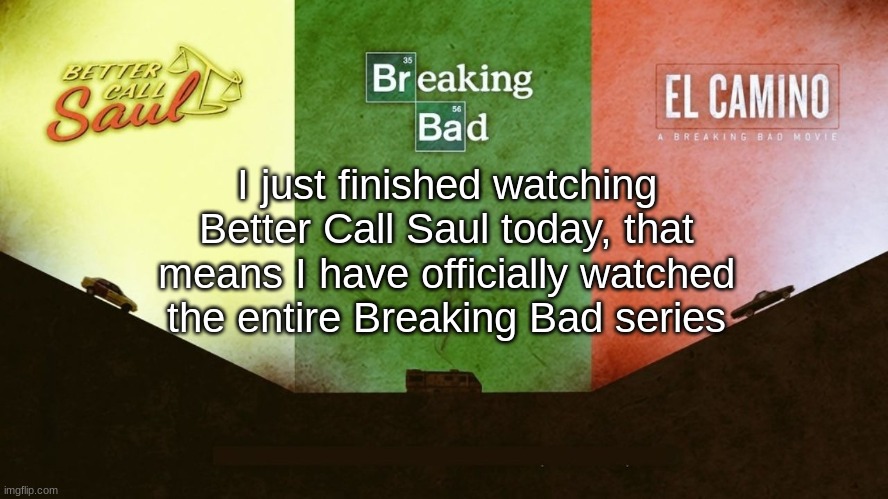 i watched all of breaking bad, the spinoff, and the movie, i even watched the documentary on netflix | I just finished watching Better Call Saul today, that means I have officially watched the entire Breaking Bad series | made w/ Imgflip meme maker