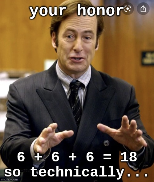 uhh- | your honor; 6 + 6 + 6 = 18 so technically... | image tagged in your honor | made w/ Imgflip meme maker