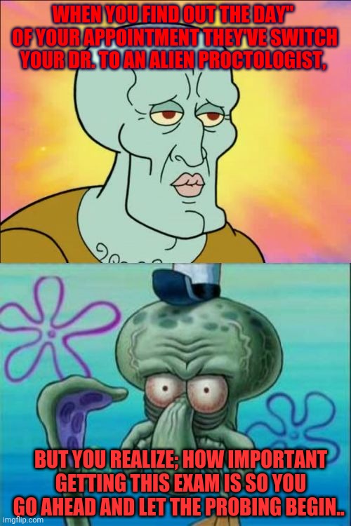Squidward | WHEN YOU FIND OUT THE DAY"
 OF YOUR APPOINTMENT THEY'VE SWITCH YOUR DR. TO AN ALIEN PROCTOLOGIST, BUT YOU REALIZE; HOW IMPORTANT GETTING THIS EXAM IS SO YOU GO AHEAD AND LET THE PROBING BEGIN.. | image tagged in memes,squidward,awkward,doctor strange | made w/ Imgflip meme maker