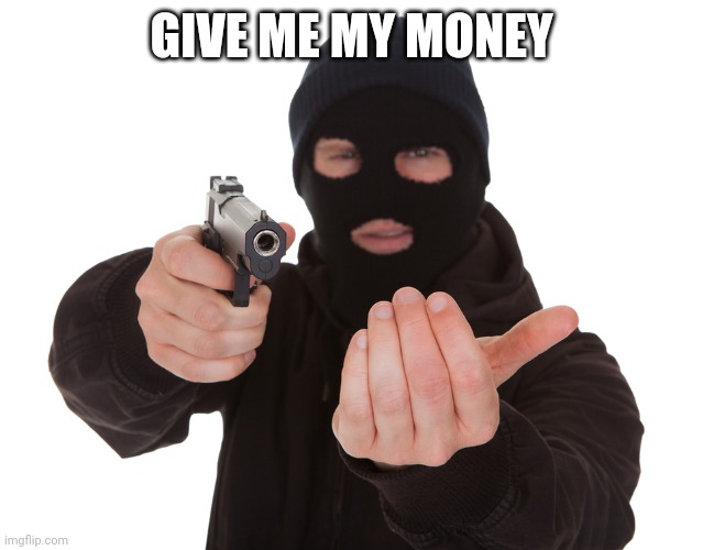 robbery | GIVE ME MY MONEY | image tagged in robbery | made w/ Imgflip meme maker