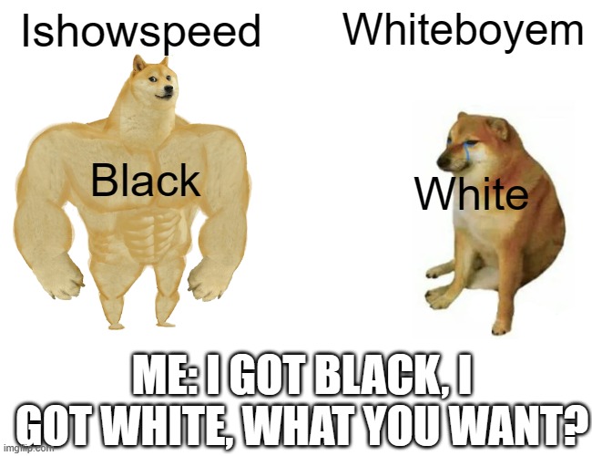 Whiteboyem is a cringey knockoff of speed | Ishowspeed; Whiteboyem; Black; White; ME: I GOT BLACK, I GOT WHITE, WHAT YOU WANT? | image tagged in memes,buff doge vs cheems | made w/ Imgflip meme maker