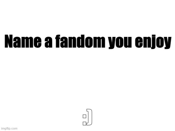 I like interacting with people | Name a fandom you enjoy; :) | image tagged in question | made w/ Imgflip meme maker